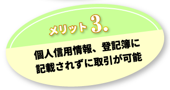 メリット3.個人信用情報、登記簿に記載されずに取引が可能